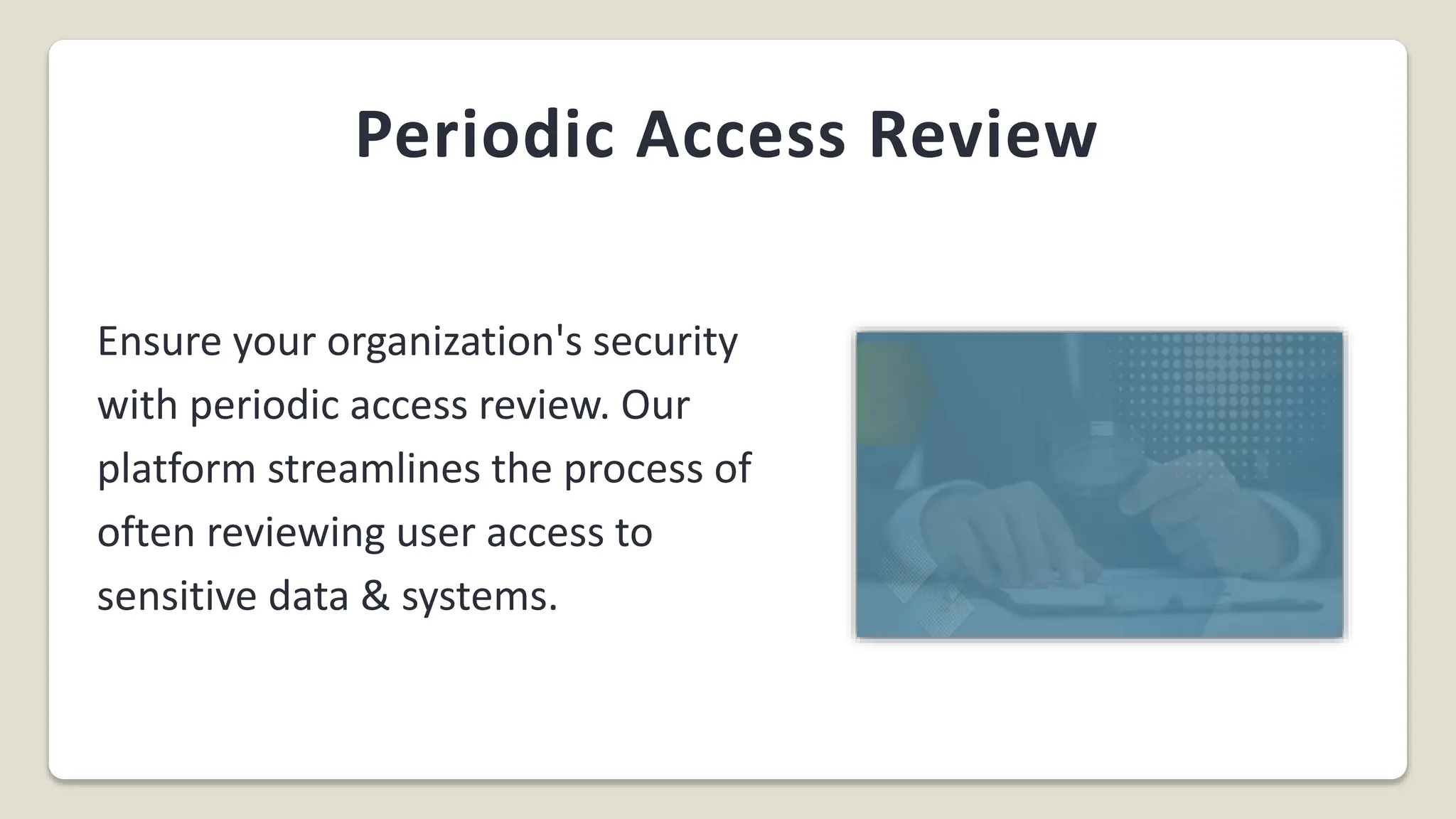 Periodic Access Review
Ensure your organization's security
with periodic access review. Our
platform streamlines the process of
often reviewing user access to
sensitive data & systems.