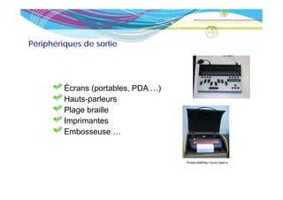 Périphériques de sortie




         Écrans (portables, PDA …)
         Hauts parleurs
         Hauts-parleurs
         Plage braille
         Imprimantes
         Embosseuse …


                                     Photos Matthieu Faure Open-s
 