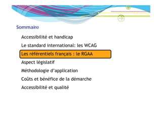 Sommaire

 Accessibilité et handicap
 Le t d d international: l WCAG
 L standard i t  ti   l les
 Les référentiels français : le RGAA
 Aspect législatif
 Méthodologie d’application
 Coûts et bénéfice de la démarche
 Accessibilité et qualité
 