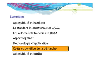 Sommaire

 Accessibilité et handicap
 Le t d d international: l WCAG
 L standard i t  ti   l les
 Les référentiels français : le RGAA
 Aspect législatif
 Méthodologie d’application
 Coûts et bénéfice de la démarche
 Accessibilité et qualité
 