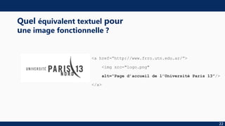 <a href=“http://www.frro.utn.edu.ar/”>
<img src="logo.png"
alt=“Page d’accueil de l’Université Paris 13”/>
</a>
22
Quel équivalent textuel pour
une image fonctionnelle ?
 
