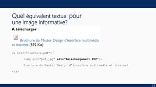 Quel équivalent textuel pour
une image informative?
<a href=“brochure.pdf”>
<img src="pdf.jpg" alt=“Téléchargement PDF"/>
Brochure du Master Design d’interface multimedia et internet
</a>
23
 