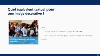 <div>
<img src=“etudiants.png" alt=“”/>
Un coup de pouce pour vos études en Master ?
</div>
24
Quel équivalent textuel pour
une image decorative ?
 