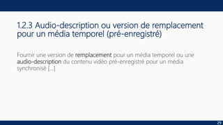 1.2.3 Audio-description ou version de remplacement
pour un média temporel (pré-enregistré)
Fournir une version de remplacement pour un média temporel ou une
audio-description du contenu vidéo pré-enregistré pour un média
synchronisé […]
29
 