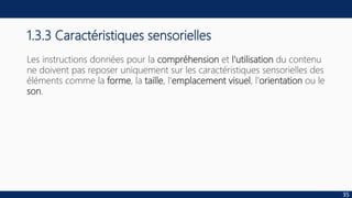 1.3.3 Caractéristiques sensorielles
Les instructions données pour la compréhension et l'utilisation du contenu
ne doivent pas reposer uniquement sur les caractéristiques sensorielles des
éléments comme la forme, la taille, l'emplacement visuel, l'orientation ou le
son.
35
 