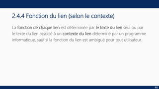 2.4.4 Fonction du lien (selon le contexte)
La fonction de chaque lien est déterminée par le texte du lien seul ou par
le texte du lien associé à un contexte du lien déterminé par un programme
informatique, sauf si la fonction du lien est ambiguë pour tout utilisateur.
46
 