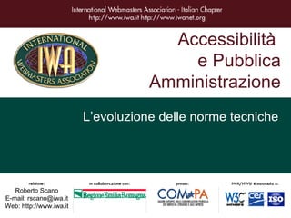 Accessibilità  e Pubblica Amministrazione L’evoluzione delle norme tecniche Roberto Scano E-mail: rscano@iwa.it Web: http://www.iwa.it 