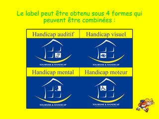 Le label peut être obtenu sous 4 formes qui peuvent être combinées : Handicap moteur Handicap mental Handicap visuel Handicap auditif 
