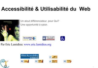Accessibilité & Utilisabilité du  Web Un atout différenciateur, pour Qui? Une opportunité à saisir. Par Eric Lamidieu:  www.eric.lamidieu.org 