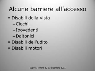 Alcune barriere allaccesso
? Disabili della vista
  C Ciechi
  C Ipovedenti
  C Daltonici
? Disabili delludito
? Disabili motori



           Eupolis, Milano 12-13 dicembre 2011
 