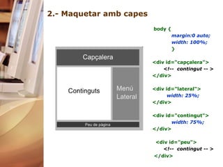2.- Maquetar amb capes body {  margin:0 auto;  width: 100%; }  <div id=“capçalera"> <!--  contingut -- > </div>      <div id="lateral">     width: 25%;     </div>     <div id="contingut"> width: 75%;   </div>      <div id="peu">  <!--  contingut -- >   </div>    