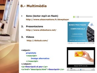 8.- Multimèdia Sons (lector mp3 en flash)   http:// www.alsacreations.fr / dewplayer Presentacions http:// www.slideshare.net / Vídeos http://dotsub.com/ <object> propietats <noscript> Imatge alternativa </noscript> </object> <p> Descripció al peu </p>  <a href="descripcio.html"> Descripció </a> 