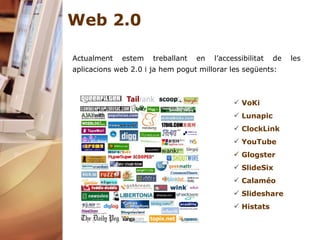 Web 2.0 VoKi Lunapic   ClockLink   YouTube     Glogster SlideSix Calaméo   Slideshare   Histats Actualment estem treballant en l’accessibilitat de les aplicacions web 2.0 i ja hem pogut millorar les següents: 