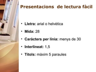Presentacions  de lectura   fàcil Lletra:  arial o helvètica Mida:  28 Caràcters per línia:  menys de 30  Interlineat:  1,5 Títols:  màxim 5 paraules 