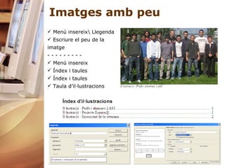 Imatges amb peu Menú insereix\ Llegenda Escriure el peu de la imatge - - - - - - - - -  Menú insereix Índex i taules Índex i taules Taula d’il·lustracions 