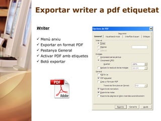 Exportar writer a pdf etiquetat Writer Menú arxiu Exportar en format PDF Pestanya General Activar PDF amb etiquetes Botó exportar 