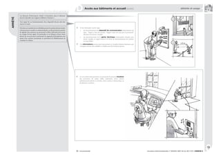 813
circulaire interministérielle n° DGUHC 2007-53 du 30/11/07 | ANNEXE 8® : recommandé
Les éléments d’information relatifs à l’orientation dans le bâtiment
doivent répondre aux exigences définies à l’annexe 3.
Tout signal lié au fonctionnement d’un dispositif d’accès doit être
sonore et visuel.
S’ilexisteuncontrôled’accèsàl’établissement,lesystèmedoitpermettre
à des personnes sourdes ou malentendantes ou des personnes muettes
de signaler leur présence au personnel et d’être informées de la prise
en compte de leur appel. En particulier et en l’absence d’une vision
directe de ces accès par le personnel, les appareils d’interphonie sont
munis d’un système permettant au personnel de l’établissement de
visualiser le visiteur.
ARRÊTÉ
R. 111-19-2 | article 4
| Accès aux bâtiments et accueil (suite)
D atteinte et usage
À titre d’exemple, il peut s’agir :
du fonctionnement du dispositif de communication (informations du
type : “l’appel a bien été envoyé”, “l’appel a bien été reçu par le personnel”,
données sous forme visuelle)
du fonctionnement de la gâche électrique (information donnée sous
forme visuelle, et rappel sonore si le bruit de fonctionnement du système
est trop faible)
Ces informations sonores (par haut parleur) et visuelles (témoin lumineux, par
exemple) doivent être audibles et visibles aussi bien debout qu’assis.
•
•
Un tel système doit permettre au personnel de pouvoir visualiser
des personnes de toutes tailles (utilisation d’une caméra
judicieusement placée et orientée, d’une caméra à champ large, ou
de plusieurs caméras).
 