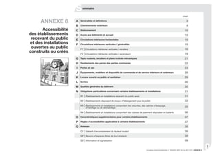 81
circulaire interministérielle n° DGUHC 2007-53 du 30/11/07 | ANNEXE 8
Sommaire
ANNEXE 8
Accessibilité
des établissements
recevant du public
et des installations
ouvertes au public
construits ou créés
page
A 3
B Cheminements extérieurs 4
C Stationnement 10
D Accès aux bâtiments et accueil 12
E Circulations intérieures horizontales 15
F Circulations intérieures verticales / généralités 15
F1 | Circulations intérieures verticales / escaliers 16
F2 | Circulations intérieures verticales / ascenseurs 19
G Tapis roulants, escaliers et plans inclinés mécaniques 21
H Revêtements des parois des parties communes 22
I Portes et sas 23
J Équipements, mobiliers et dispositifs de commande et de service intérieurs et extérieurs 28
K Locaux ouverts au public et sanitaires 29
L Sorties 30
M Qualités générales du bâtiment 30
N Obligations particulières concernant certains établissements et installations 31
N1 | Établissements et installations recevant du public assis 31
N2 | Établissements disposant de locaux d’hébergement pour le public 32
N3 | Établissements et installations comportant des douches, des cabines d’essayage,
d’habillage ou de déshabillage 35
N4 | Établissements et installations comportant des caisses de paiement disposées en batterie 36
O Caractéristiques supplémentaires pour certains établissements 37
P Règles d’accessibilités applicables à certains établissements 37
Q Annexes 38
Q1 | Gabarit d’encombrement du fauteuil roulant 38
Q2 | Besoins d’espaces libres de tout obstacle 38
Q3 | Information et signalisation 39
 