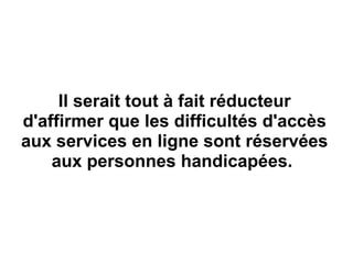 Il serait tout à fait réducteur  d'affirmer que les difficultés d'accès  aux services en ligne sont réservées  aux personnes handicapées.   