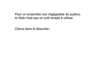 Pour un ensemble non négligeable de publics,  le Web n'est pas un outil simple à utiliser.      Citons dans le désordre :   
