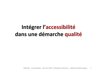 Intégrer l’accessibilité
dans une démarche qualité




   W3Café – Accessibilité – 16 avril 2011 / Sébastien Delorme – Delphine Malassingne   1
 