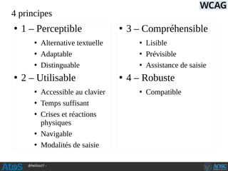 @hellosct1 -
4 principes
●
1 – Perceptible
●
Alternative textuelle
●
Adaptable
●
Distinguable
●
2 – Utilisable
●
Accessible au clavier
●
Temps suffisant
●
Crises et réactions
physiques
●
Navigable
●
Modalités de saisie
●
3 – Compréhensible
●
Lisible
●
Prévisible
●
Assistance de saisie
●
4 – Robuste
●
Compatible
 