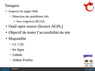 @hellosct1 -
Tanaguru
●
Inspecte les pages Web
– Détection des problèmes liés
●
Aux exigences RGAA
●
Outil open source (licence AGPL)
●
Objectif de tester l’accessibilité du site
●
Disponible
– CI / CD
– En ligne
– Github
– Addon Firefox
 