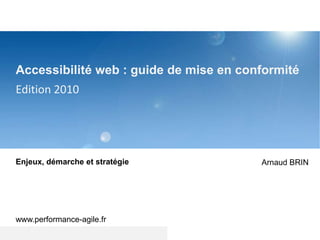 Accessibilité web : guide de mise en conformité Edition 2010 Enjeux, démarche et stratégie www.performance-agile.fr Arnaud BRIN 