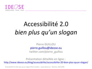 Accessibilité 2.0 bien plus qu’un slogan Pierre GUILLOU [email_address] twitter.com/pierre_guillou Présentation détaillée en ligne :  http://www.ideose.eu/blog/accessibilite/accessibilite-20-bien-plus-quun-slogan/   