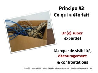 <ul><li>Principe #3 Ce qui a été fait </li></ul>W3Café – Accessibilité – 16 avril 2011 / Sébastien Delorme – Delphine Mala...
