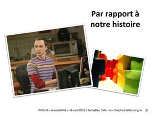 W3Café – Accessibilité – 16 avril 2011 / Sébastien Delorme – Delphine Malassingne Par rapport à notre histoire 