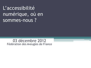 L’accessibilité
numérique, où en
sommes-nous ?



     03 décembre 2012
 Fédération des Aveugles de France
 