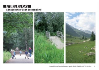 ETUDE DE CAS
A chaque milieu son accessibilité




                                    Accessibilité des Espaces Naturels - Sylvain DELBOY /CAUE de l’Ain - 23/06/2011   12
 