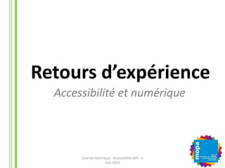 Accessibilité et numérique
Retours d’expérience
Journée technique : Accessibilité ERP - 6
Juin 2013
 