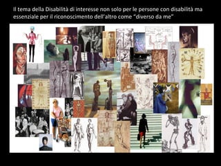 Il tema della Disabilità di interesse non solo per le persone con disabilità ma
essenziale per il riconoscimento dell’altro come “diverso da me”
 