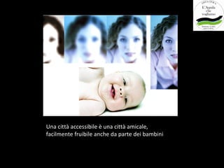 Una città accessibile è una città amicale,
facilmente fruibile anche da parte dei bambini
 