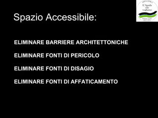Spazio Accessibile:

ELIMINARE BARRIERE ARCHITETTONICHE

ELIMINARE FONTI DI PERICOLO

ELIMINARE FONTI DI DISAGIO

ELIMINARE FONTI DI AFFATICAMENTO
 