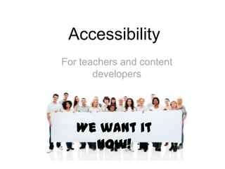 Accessibility
For teachers and content
       developers




   We want it
     now!
 