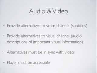 Audio & Video
•

Provide alternatives to voice channel (subtitles)	


•

Provide alternatives to visual channel (audio
descriptions of important visual information)	


•

Alternatives must be in sync with video	


•

Player must be accessible

 