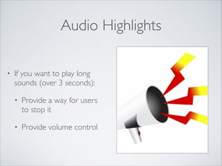 Audio Highlights
•

If you want to play long
sounds (over 3 seconds):	

•

Provide a way for users
to stop it	


•

Provide volume control

 