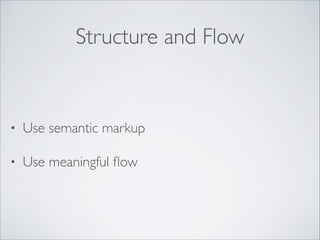 Structure and Flow

•

Use semantic markup	


•

Use meaningful ﬂow

 