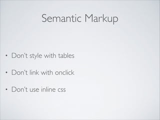 Semantic Markup
•

Don’t style with tables	


•

Don’t link with onclick	


•

Don’t use inline css

 