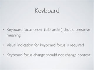 Keyboard
•

Keyboard focus order (tab order) should preserve
meaning	


•

Visual indication for keyboard focus is required	


•

Keyboard focus change should not change context

 