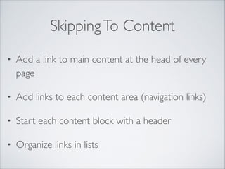 Skipping To Content
•

Add a link to main content at the head of every
page	


•

Add links to each content area (navigation links)	


•

Start each content block with a header	


•

Organize links in lists

 