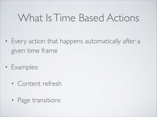 What Is Time Based Actions
•

Every action that happens automatically after a
given time frame	


•

Examples:	

•

Content refresh	


•

Page transitions

 