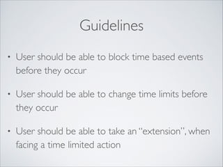 Guidelines
•

User should be able to block time based events
before they occur	


•

User should be able to change time limits before
they occur	


•

User should be able to take an “extension”, when
facing a time limited action

 