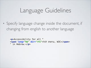 Language Guidelines
•

Specify language change inside the document, if
changing from english to another language
<p>Accessibility for all “
<span lang="he" dir="rtl">‫ ,נגישות לכל‬W3C</span>
" in Hebrew.</p>

 