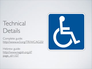 Technical
Details
Complete guide:	

http://www.w3.org/TR/WCAG20/	

!

Hebrew guide:  
http://www.nagish.org.il/?
page_id=107

 