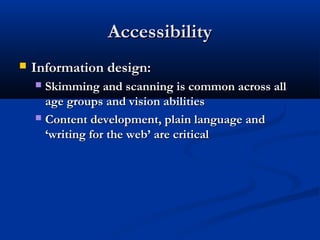 AccessibilityAccessibility
 Information design:Information design:
 Skimming and scanning is common across allSkimming and scanning is common across all
age groups and vision abilitiesage groups and vision abilities
 Content development, plain language andContent development, plain language and
‘writing for the web’ are critical‘writing for the web’ are critical
 