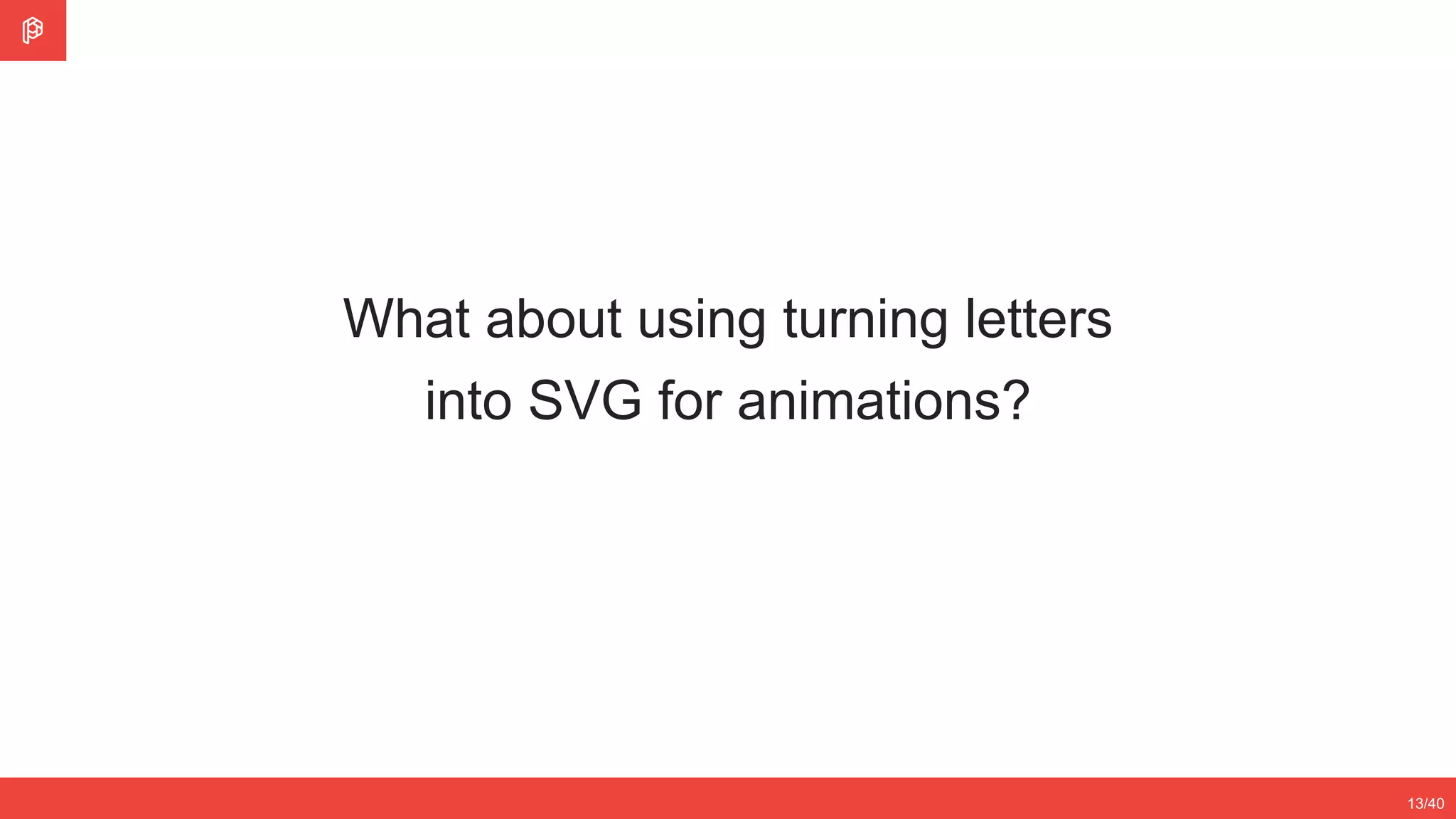 2/4
12/3513/40
What about using turning letters
into SVG for animations?
 